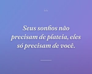 Seus sonhos não precisam de plateia, eles só precisam de você.