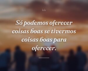 Só podemos oferecer coisas boas se tivermos coisas boas para oferecer.