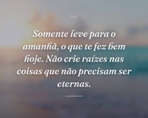 Somente leve para o amanhã, o que te fez bem hoje. Não crie raízes nas coisas que não precisam ser eternas.
