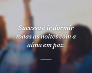Sucesso é ir dormir todas as noites com a alma em paz.