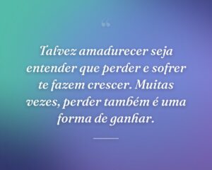 Talvez amadurecer seja entender que perder e sofrer te fazem crescer. Muitas vezes, perder também é uma forma de ganhar.