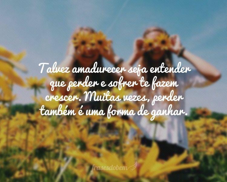 Talvez amadurecer seja entender que perder e sofrer te fazem crescer. Muitas vezes, perder também é uma forma de ganhar.