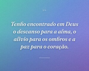 Tenho encontrado em Deus o descanso para a alma, o alivio para os ombros e a paz para o coração.