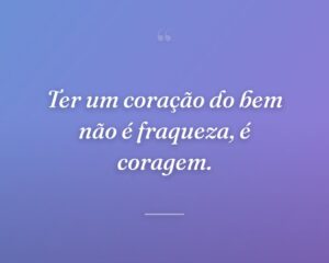 Ter um coração do bem não é fraqueza, é coragem.