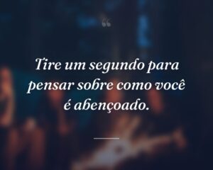 Tire um segundo para pensar sobre como você é abençoado.