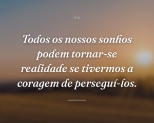 Todos os nossos sonhos podem tornar-se realidade se tivermos a coragem de perseguí-los.
