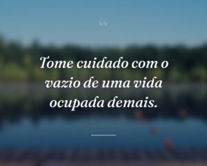 Tome cuidado com o vazio de uma vida ocupada demais.