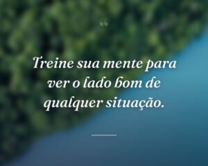 Treine sua mente para ver o lado bom de qualquer situação.