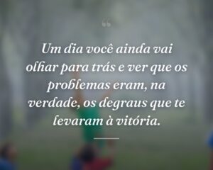 Um dia você ainda vai olhar para trás e ver que os problemas eram, na verdade, os degraus que te levaram à vitória.