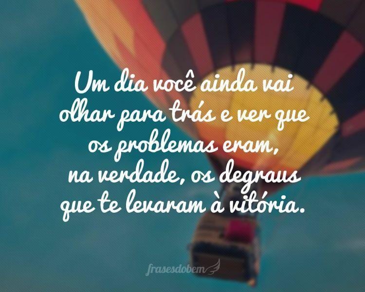 Um dia você ainda vai olhar para trás e ver que os problemas eram, na verdade, os degraus que te levaram à vitória.