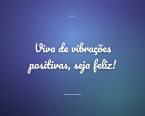 Viva de vibrações positivas, seja feliz!