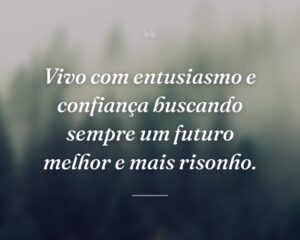 Vivo com entusiasmo e confiança buscando sempre um futuro melhor e mais risonho.