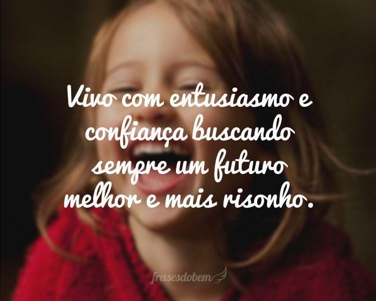 Vivo com entusiasmo e confiança buscando sempre um futuro melhor e mais risonho.