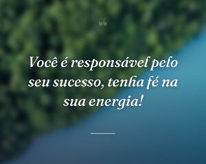 Você é responsável pelo seu sucesso, tenha fé na sua energia!