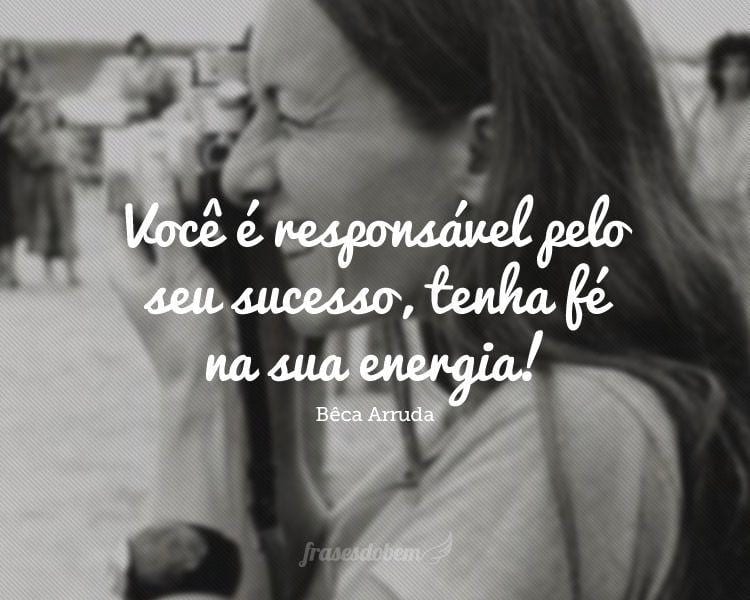 Você é responsável pelo seu sucesso, tenha fé na sua energia!