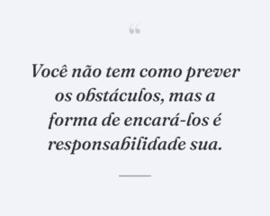 Você não tem como prever os obstáculos, mas a forma de encará-los é responsabilidade sua.