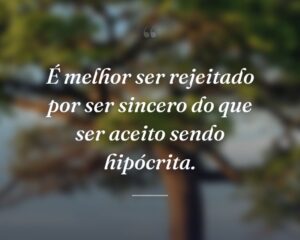 É melhor ser rejeitado por ser sincero do que ser aceito sendo hipócrita.
