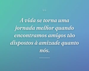 A vida se torna uma jornada melhor quando encontramos amigos tão dispostos à amizade quanto nós.