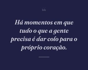 Há momentos em que tudo o que a gente precisa é dar colo para o próprio coração.