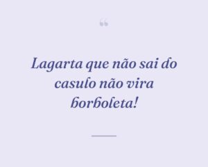 Lagarta que não sai do casulo não vira borboleta!