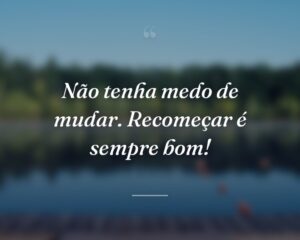 Não tenha medo de mudar. Recomeçar é sempre bom!