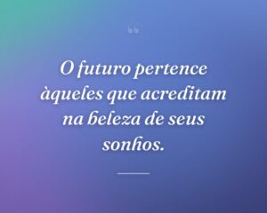 O futuro pertence àqueles que acreditam na beleza de seus sonhos.