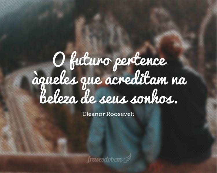 O futuro pertence àqueles que acreditam na beleza de seus sonhos.