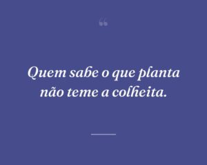 Quem sabe o que planta não teme a colheita.