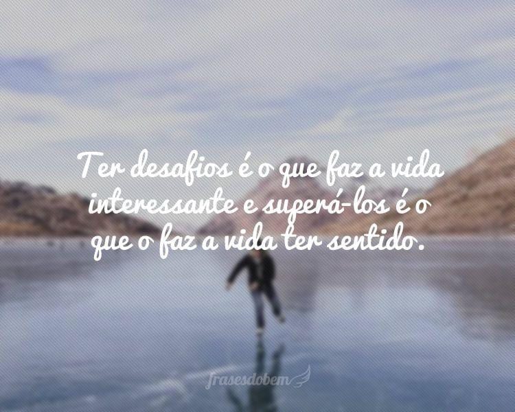 Ter desafios é o que faz a vida interessante e superá-los é o que o faz a vida ter sentido.