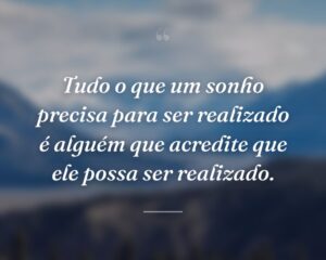 Tudo o que um sonho precisa para ser realizado é alguém que acredite que ele possa ser realizado.