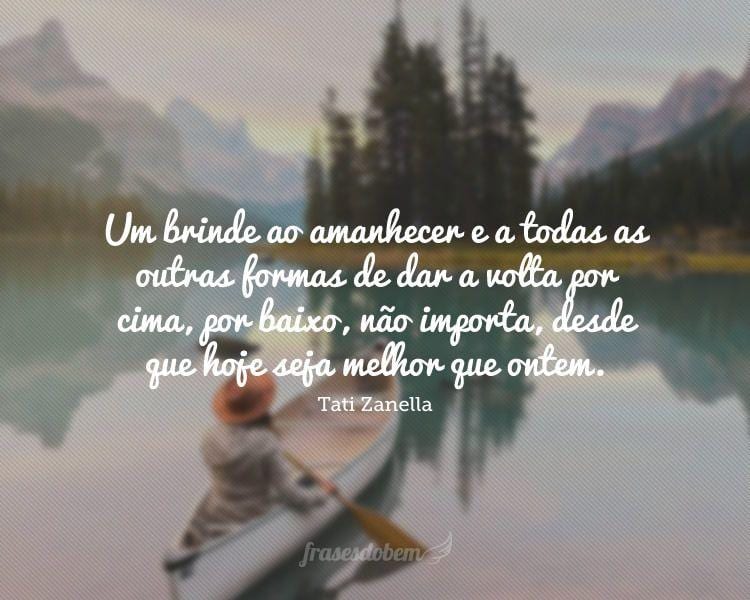 Um brinde ao amanhecer e a todas as outras formas de dar a volta por cima, por baixo, não importa, desde que hoje seja melhor que ontem.