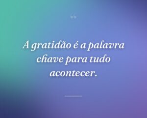 A gratidão é a palavra chave para tudo acontecer.