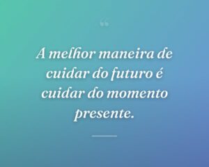 A melhor maneira de cuidar do futuro é cuidar do momento presente.