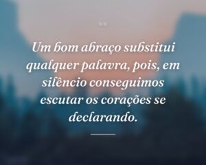 Um bom abraço substitui qualquer palavra, pois, em silêncio conseguimos escutar os corações se declarando.