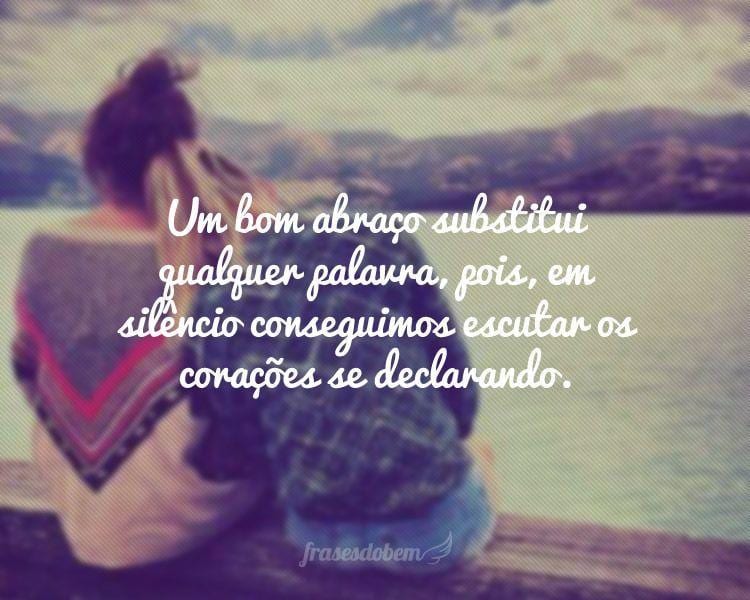 Um bom abraço substitui qualquer palavra, pois, em silêncio conseguimos escutar os corações se declarando.