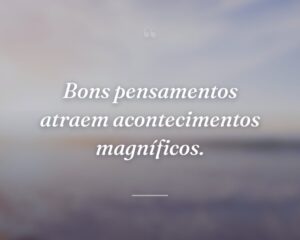 Bons pensamentos atraem acontecimentos magníficos.
