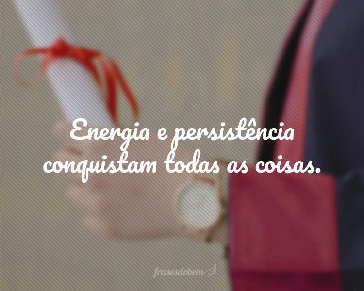 Energia e persistência conquistam todas as coisas.