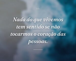 Nada do que vivemos tem sentido se não tocarmos o coração das pessoas.