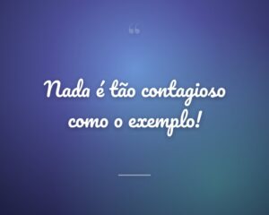 Nada é tão contagioso como o exemplo!