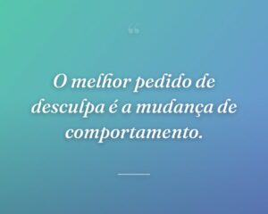 O melhor pedido de desculpa é a mudança de comportamento.