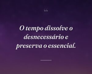 O tempo dissolve o desnecessário e preserva o essencial.