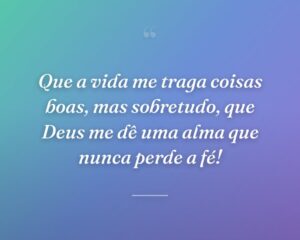 Que a vida me traga coisas boas, mas sobretudo, que Deus me dê uma alma que nunca perde a fé!