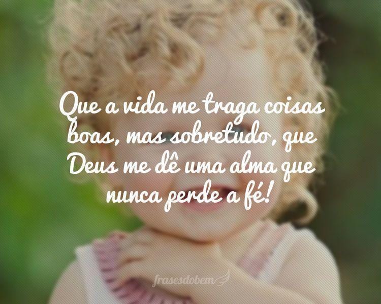 Que a vida me traga coisas boas, mas sobretudo, que Deus me dê uma alma que nunca perde a fé!
