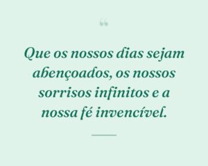 Que os nossos dias sejam abençoados, os nossos sorrisos infinitos e a nossa fé invencível.