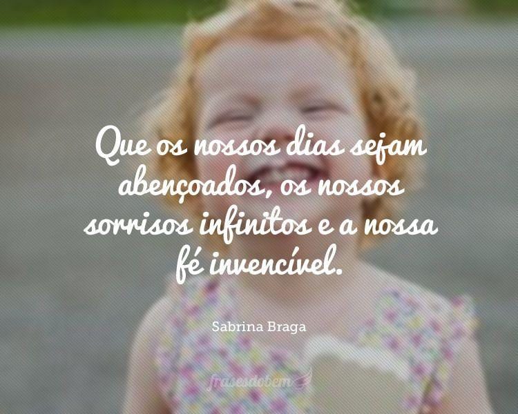 Que os nossos dias sejam abençoados, os nossos sorrisos infinitos e a nossa fé invencível.