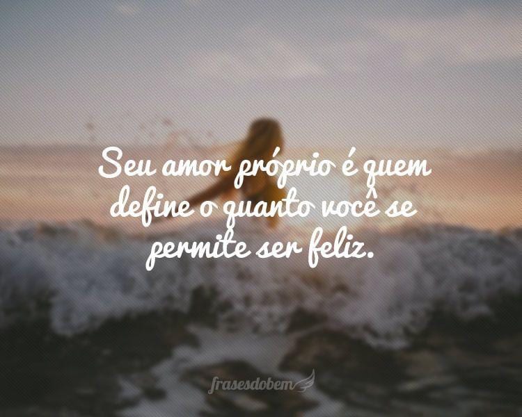 Seu amor próprio é quem define o quanto você se permite ser feliz.