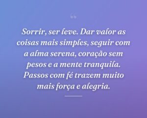 Sorrir, ser leve. Dar valor as coisas mais simples, seguir com a alma serena, coração sem pesos e a mente tranquila. Passos com fé trazem muito mais força e alegria.