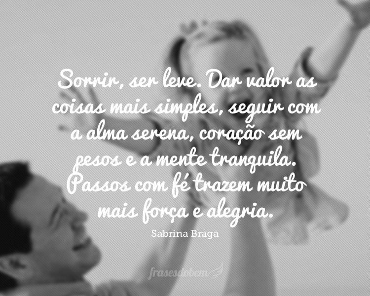 Sorrir, ser leve. Dar valor as coisas mais simples, seguir com a alma serena, coração sem pesos e a mente tranquila. Passos com fé trazem muito mais força e alegria.