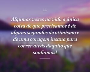 Algumas vezes na vida a única coisa de que precisamos é de alguns segundos de otimismo e de uma coragem insana para correr atrás daquilo que sonhamos!