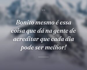 Bonito mesmo é essa coisa que dá na gente de acreditar que cada dia pode ser melhor!